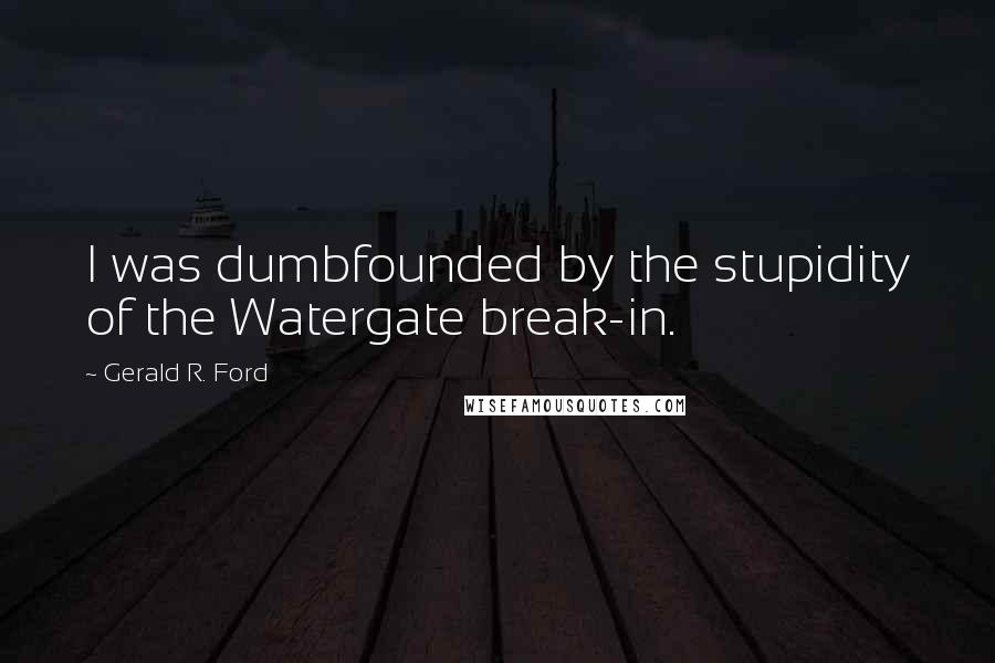 Gerald R. Ford Quotes: I was dumbfounded by the stupidity of the Watergate break-in.