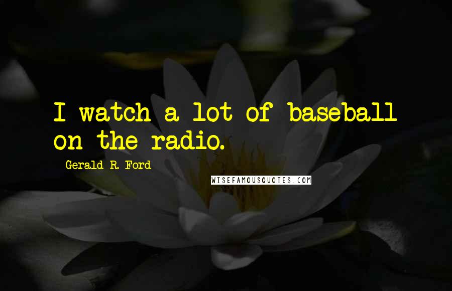 Gerald R. Ford Quotes: I watch a lot of baseball on the radio.