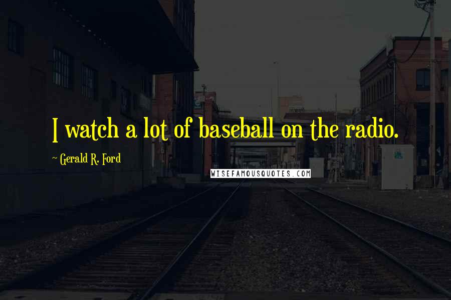 Gerald R. Ford Quotes: I watch a lot of baseball on the radio.