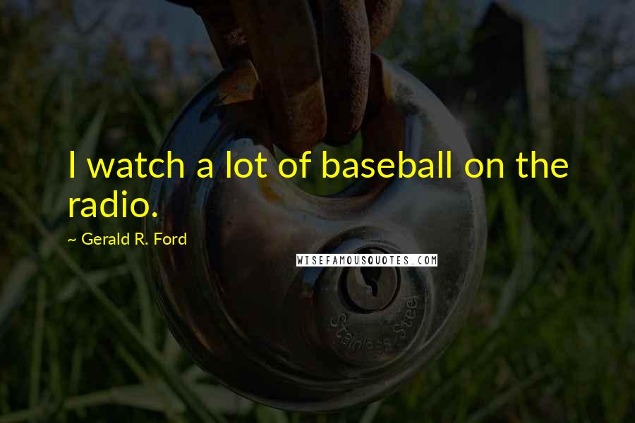 Gerald R. Ford Quotes: I watch a lot of baseball on the radio.