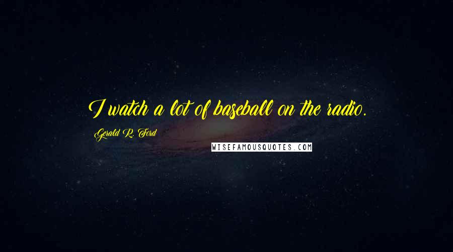 Gerald R. Ford Quotes: I watch a lot of baseball on the radio.