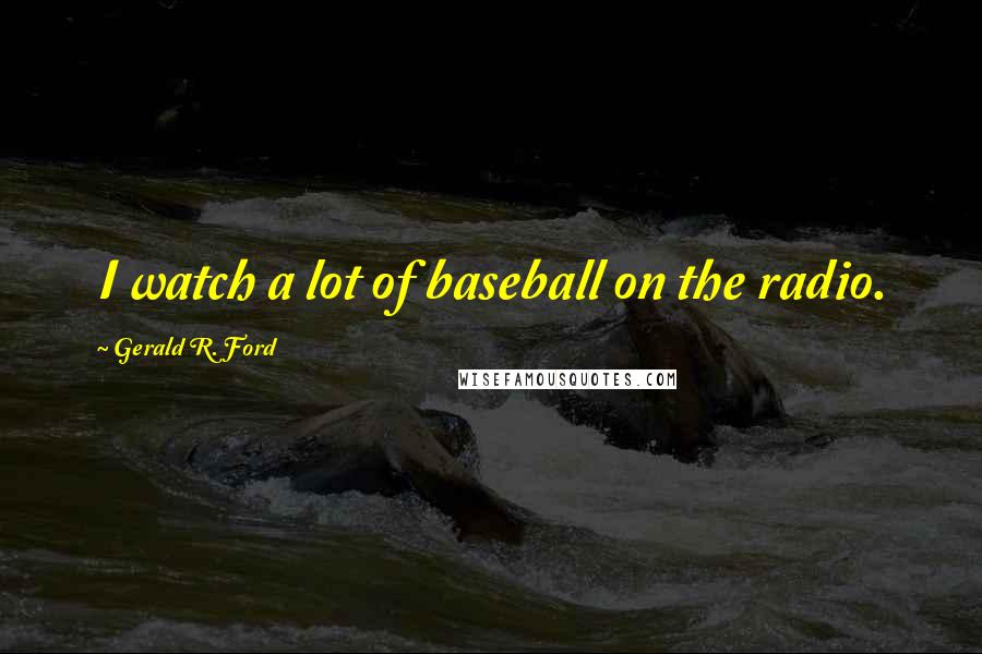 Gerald R. Ford Quotes: I watch a lot of baseball on the radio.
