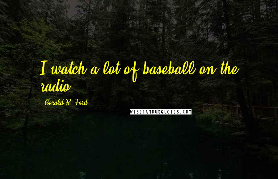 Gerald R. Ford Quotes: I watch a lot of baseball on the radio.