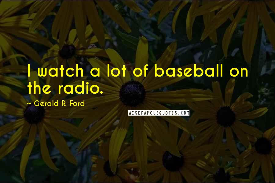 Gerald R. Ford Quotes: I watch a lot of baseball on the radio.