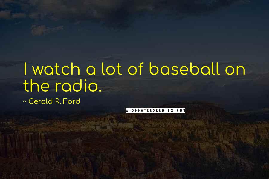 Gerald R. Ford Quotes: I watch a lot of baseball on the radio.