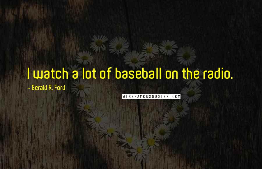 Gerald R. Ford Quotes: I watch a lot of baseball on the radio.