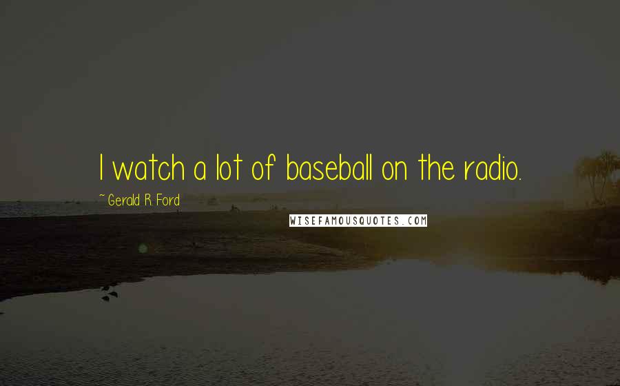 Gerald R. Ford Quotes: I watch a lot of baseball on the radio.