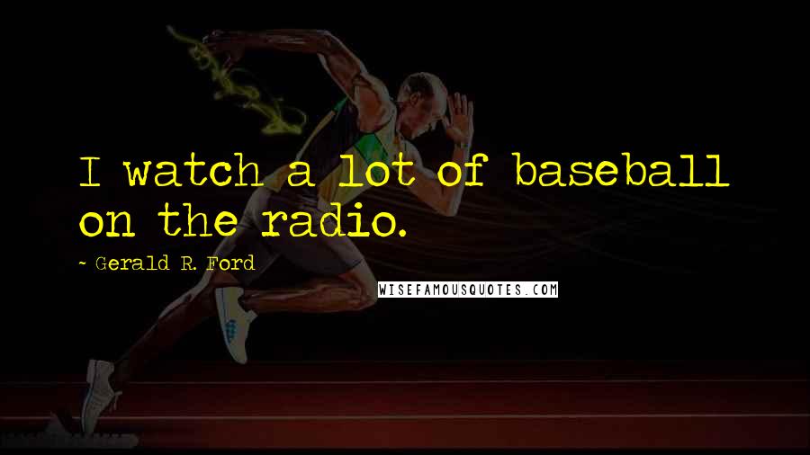 Gerald R. Ford Quotes: I watch a lot of baseball on the radio.