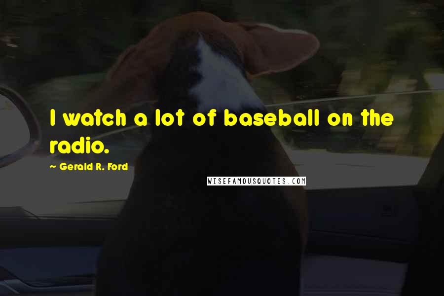 Gerald R. Ford Quotes: I watch a lot of baseball on the radio.