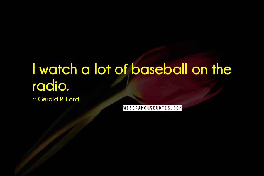 Gerald R. Ford Quotes: I watch a lot of baseball on the radio.