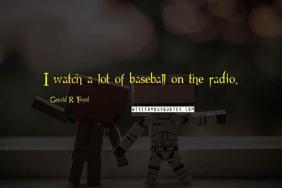 Gerald R. Ford Quotes: I watch a lot of baseball on the radio.