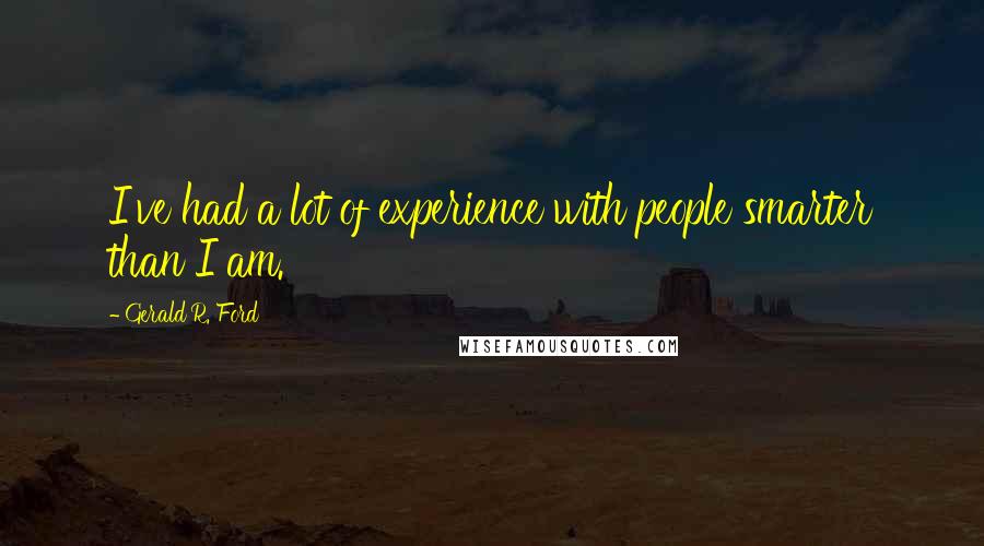 Gerald R. Ford Quotes: I've had a lot of experience with people smarter than I am.
