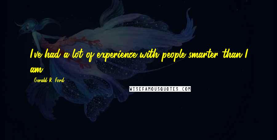 Gerald R. Ford Quotes: I've had a lot of experience with people smarter than I am.