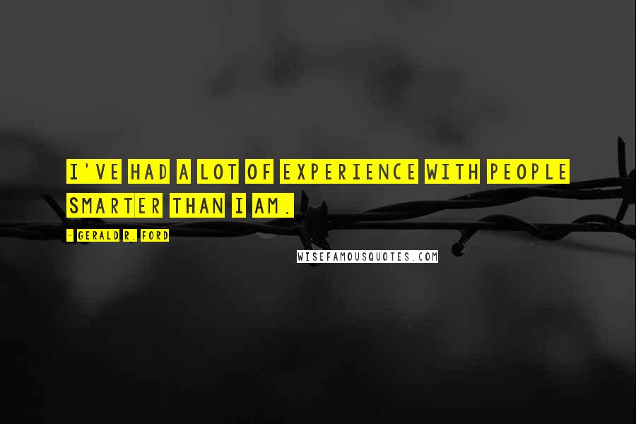 Gerald R. Ford Quotes: I've had a lot of experience with people smarter than I am.
