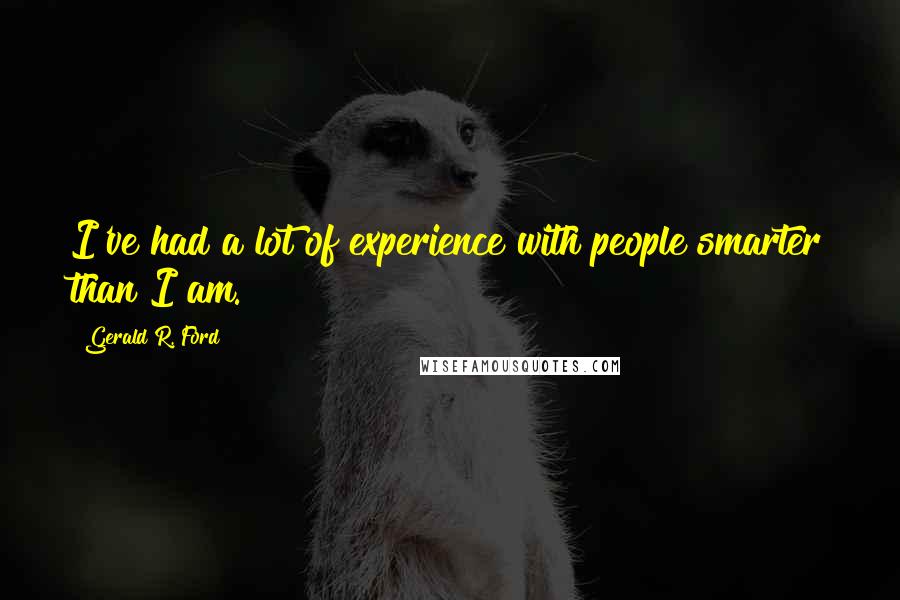 Gerald R. Ford Quotes: I've had a lot of experience with people smarter than I am.