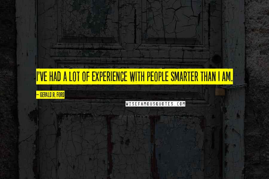 Gerald R. Ford Quotes: I've had a lot of experience with people smarter than I am.