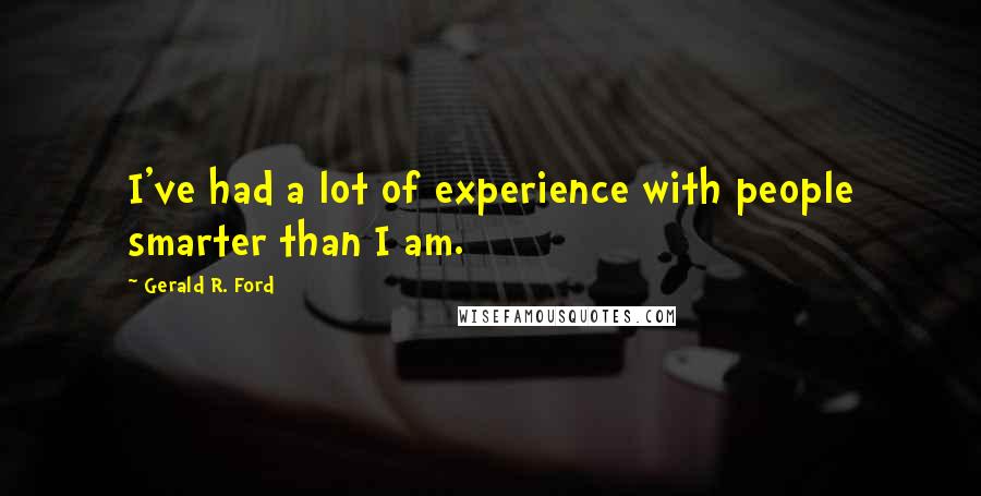 Gerald R. Ford Quotes: I've had a lot of experience with people smarter than I am.
