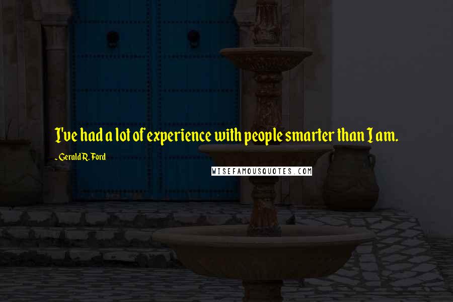 Gerald R. Ford Quotes: I've had a lot of experience with people smarter than I am.