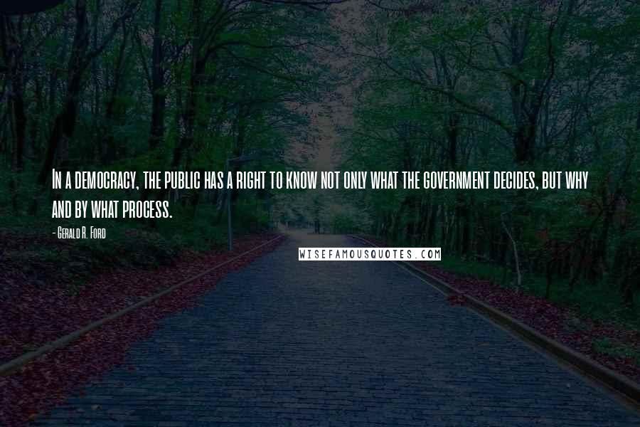 Gerald R. Ford Quotes: In a democracy, the public has a right to know not only what the government decides, but why and by what process.