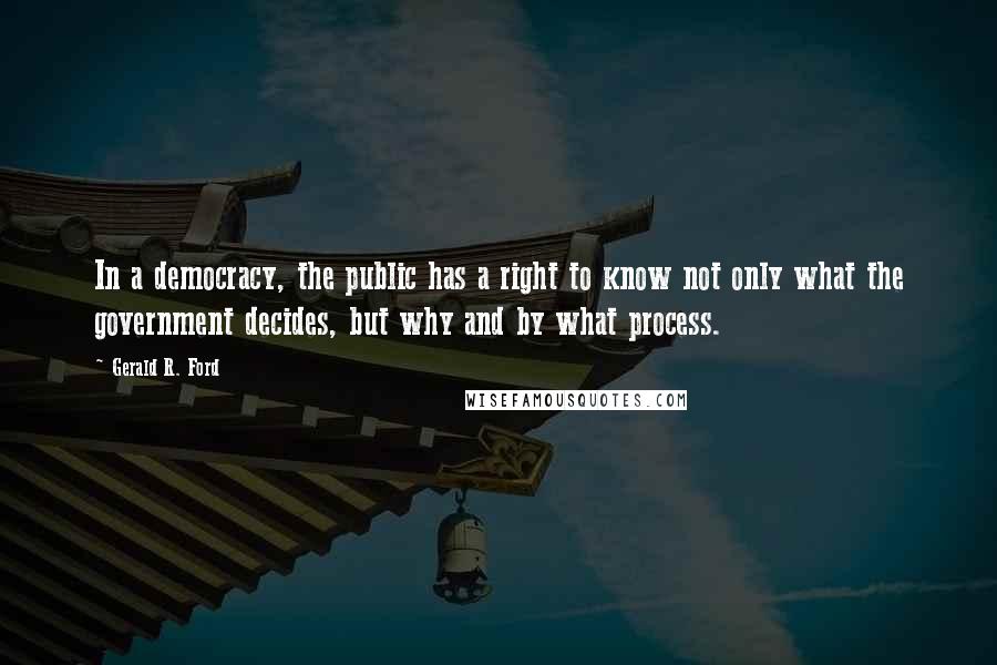 Gerald R. Ford Quotes: In a democracy, the public has a right to know not only what the government decides, but why and by what process.