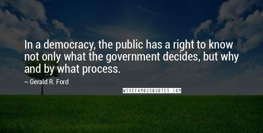 Gerald R. Ford Quotes: In a democracy, the public has a right to know not only what the government decides, but why and by what process.