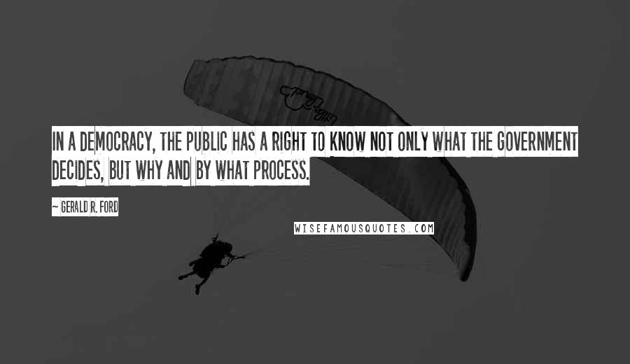 Gerald R. Ford Quotes: In a democracy, the public has a right to know not only what the government decides, but why and by what process.