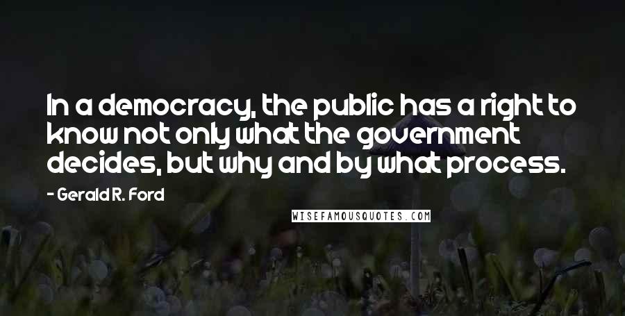 Gerald R. Ford Quotes: In a democracy, the public has a right to know not only what the government decides, but why and by what process.