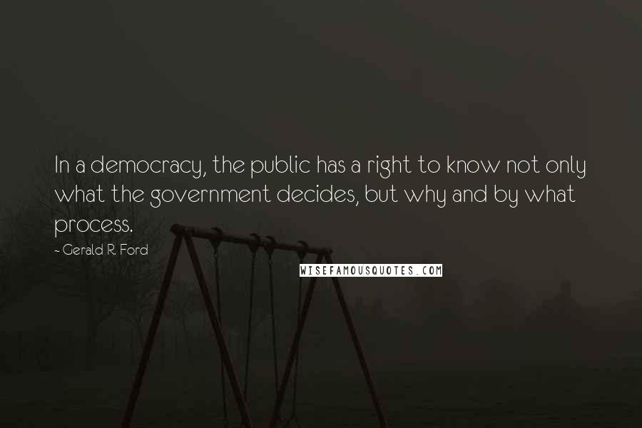 Gerald R. Ford Quotes: In a democracy, the public has a right to know not only what the government decides, but why and by what process.