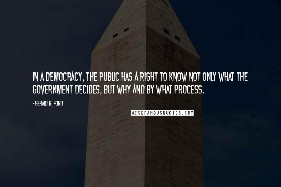 Gerald R. Ford Quotes: In a democracy, the public has a right to know not only what the government decides, but why and by what process.