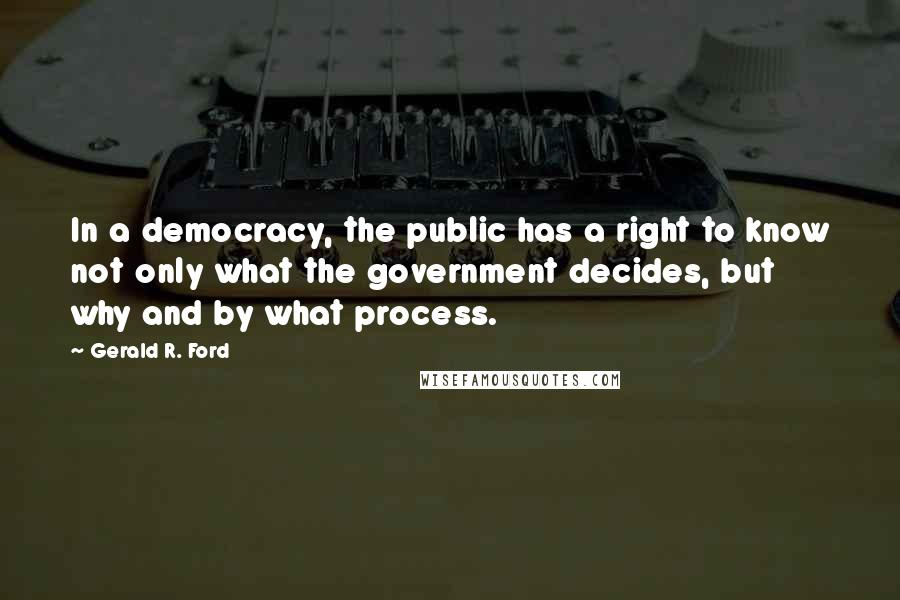 Gerald R. Ford Quotes: In a democracy, the public has a right to know not only what the government decides, but why and by what process.