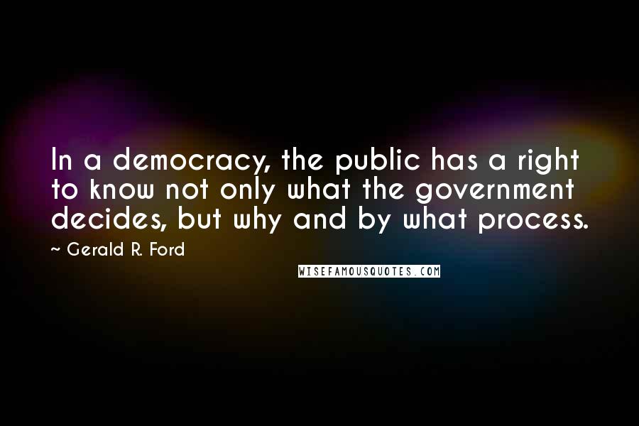 Gerald R. Ford Quotes: In a democracy, the public has a right to know not only what the government decides, but why and by what process.