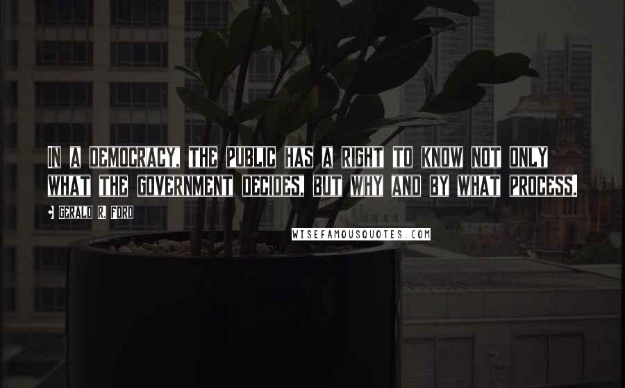 Gerald R. Ford Quotes: In a democracy, the public has a right to know not only what the government decides, but why and by what process.