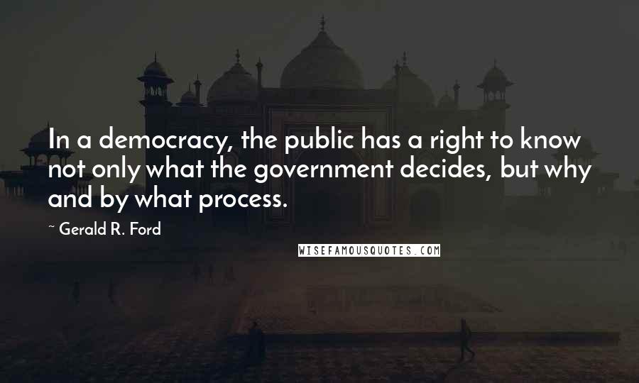 Gerald R. Ford Quotes: In a democracy, the public has a right to know not only what the government decides, but why and by what process.