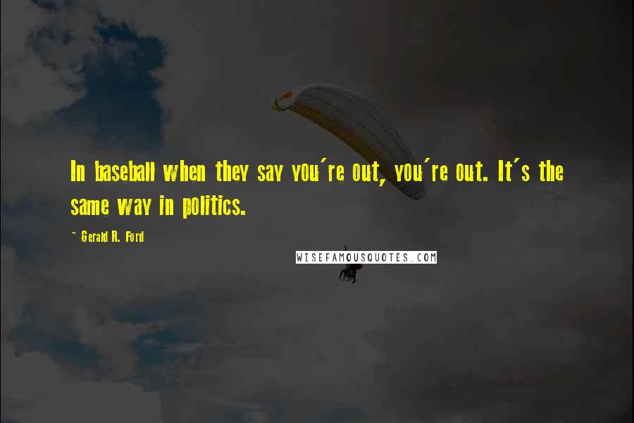Gerald R. Ford Quotes: In baseball when they say you're out, you're out. It's the same way in politics.