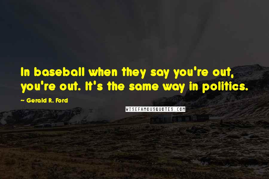 Gerald R. Ford Quotes: In baseball when they say you're out, you're out. It's the same way in politics.