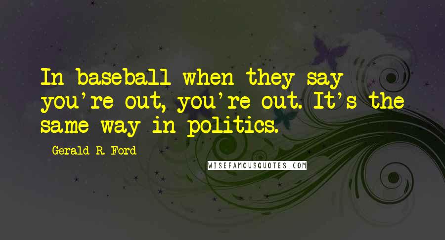 Gerald R. Ford Quotes: In baseball when they say you're out, you're out. It's the same way in politics.