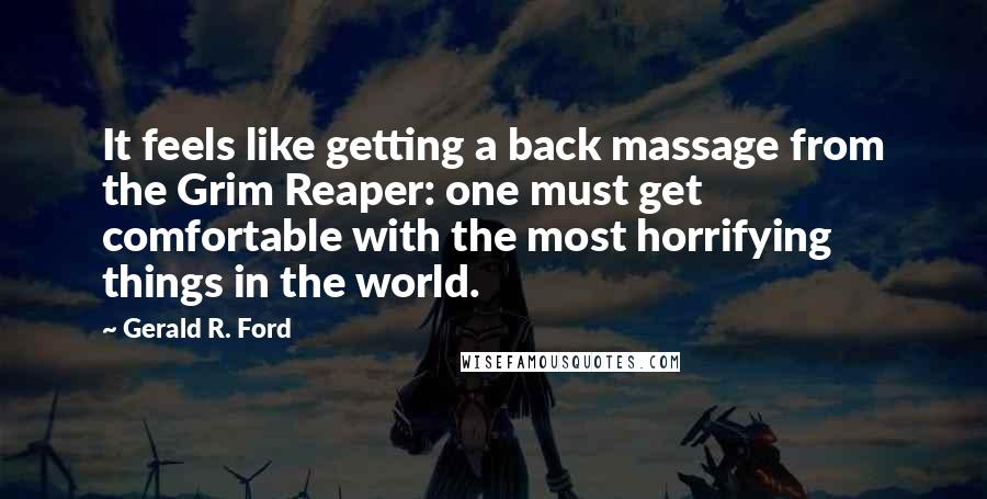 Gerald R. Ford Quotes: It feels like getting a back massage from the Grim Reaper: one must get comfortable with the most horrifying things in the world.