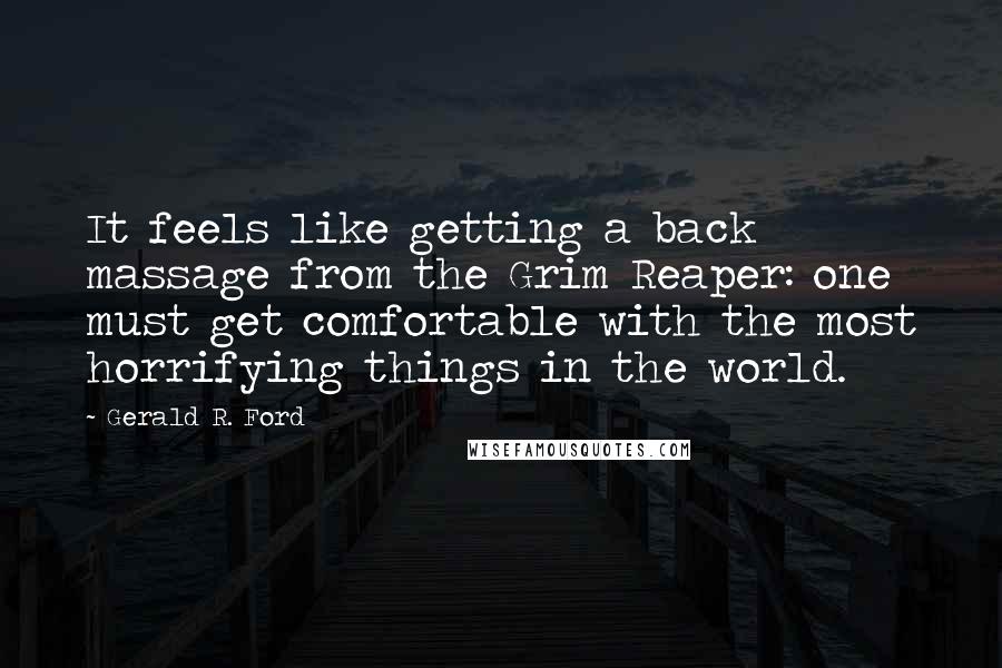 Gerald R. Ford Quotes: It feels like getting a back massage from the Grim Reaper: one must get comfortable with the most horrifying things in the world.