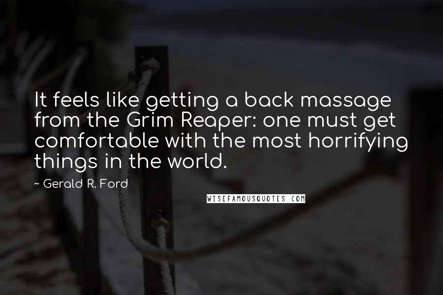 Gerald R. Ford Quotes: It feels like getting a back massage from the Grim Reaper: one must get comfortable with the most horrifying things in the world.