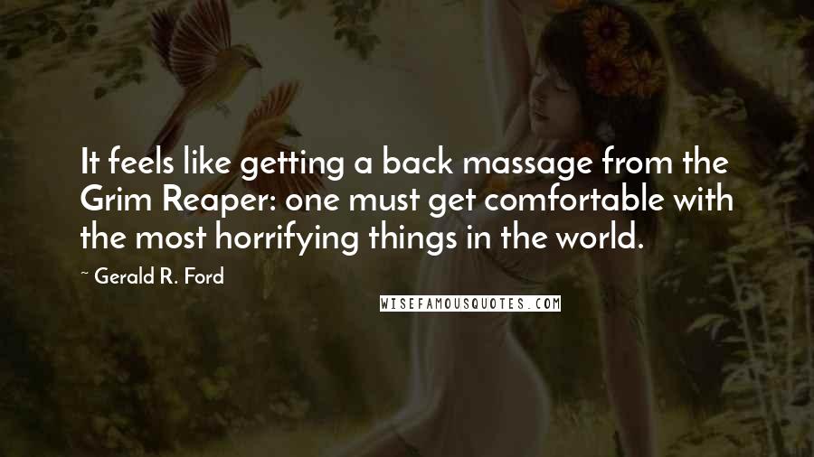 Gerald R. Ford Quotes: It feels like getting a back massage from the Grim Reaper: one must get comfortable with the most horrifying things in the world.