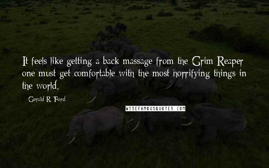 Gerald R. Ford Quotes: It feels like getting a back massage from the Grim Reaper: one must get comfortable with the most horrifying things in the world.