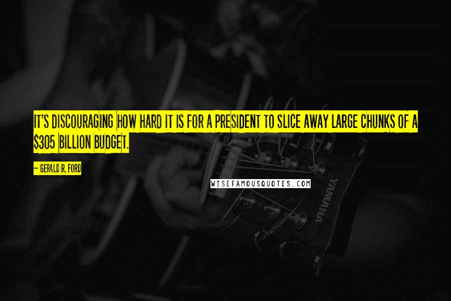 Gerald R. Ford Quotes: It's discouraging how hard it is for a President to slice away large chunks of a $305 billion budget.