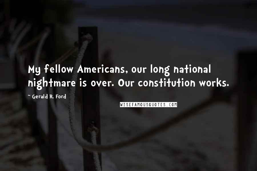 Gerald R. Ford Quotes: My fellow Americans, our long national nightmare is over. Our constitution works.