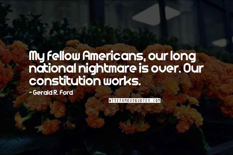 Gerald R. Ford Quotes: My fellow Americans, our long national nightmare is over. Our constitution works.