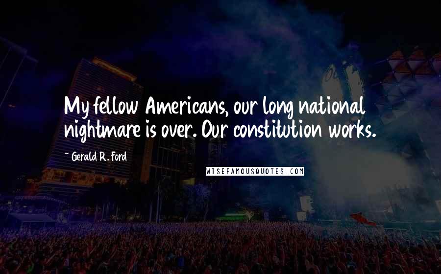 Gerald R. Ford Quotes: My fellow Americans, our long national nightmare is over. Our constitution works.