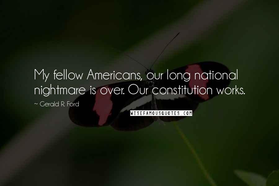 Gerald R. Ford Quotes: My fellow Americans, our long national nightmare is over. Our constitution works.