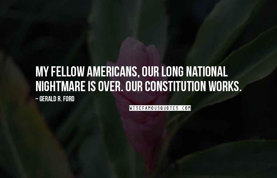 Gerald R. Ford Quotes: My fellow Americans, our long national nightmare is over. Our constitution works.