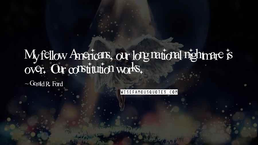 Gerald R. Ford Quotes: My fellow Americans, our long national nightmare is over. Our constitution works.