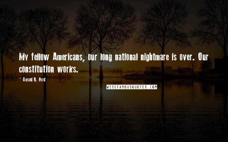 Gerald R. Ford Quotes: My fellow Americans, our long national nightmare is over. Our constitution works.