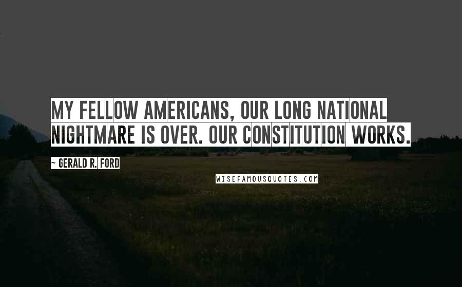 Gerald R. Ford Quotes: My fellow Americans, our long national nightmare is over. Our constitution works.